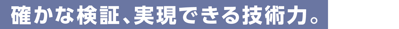 確かな検証、実現できる技術力。